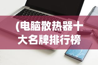 (电脑散热器十大名牌排行榜戴尔笔记本)电脑散热器十大名牌排行榜，深度解析与对比分析