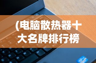 (电脑散热器十大名牌排行榜戴尔笔记本)电脑散热器十大名牌排行榜，深度解析与对比分析