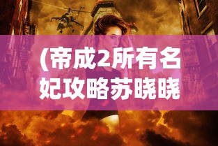 (帝成2所有名妃攻略苏晓晓)帝成2全名妃攻略，魅力与智慧的双重挑战
