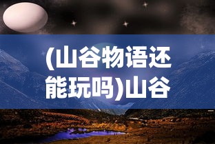 (山谷物语还能玩吗)山谷物语7k7k，探索神秘山谷的奇幻之旅