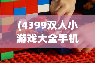 (4399双人小游戏大全手机版)4399双人小游戏大全，游戏选择与体验的全面指南