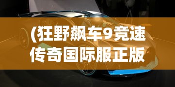 (狂野飙车9竞速传奇国际服正版)狂野飙车9竞速传奇国际服，速度与激情的极致体验