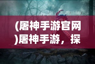 (屠神手游官网)屠神手游，探索神秘世界的奇幻之旅