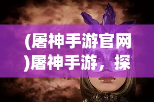 (屠神手游官网)屠神手游，探索神秘世界的奇幻之旅