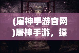 (屠神手游官网)屠神手游，探索神秘世界的奇幻之旅