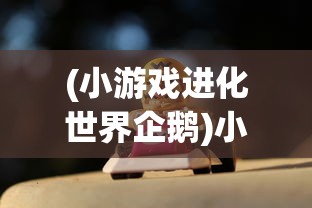 (小游戏进化世界企鹅)小游戏进化世界，探索游戏进化的奇妙旅程