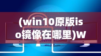 (win10原版iso镜像在哪里)Win10原版ISO镜像，获取、应用与常见问题解答