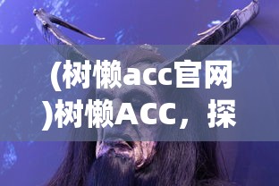 (树懒acc官网)树懒ACC，探索这一神秘动物王国的奥秘