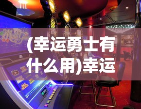 (幸运勇士有什么用)幸运勇者游戏在哪里可以玩？全面解析你的游戏需求