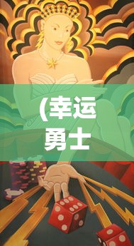 (幸运勇士有什么用)幸运勇者游戏在哪里可以玩？全面解析你的游戏需求