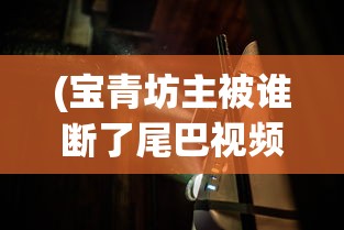 (宝青坊主被谁断了尾巴视频)宝青坊主尾巴被谁断探秘，神秘事件背后的真相