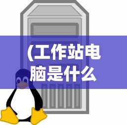 (工作站电脑是什么意思)工作站电脑的全面解析，定义、功能与应用