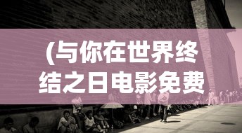 (与你在世界终结之日电影免费观看)与你在世界终结之日，一场未知的冒险之旅