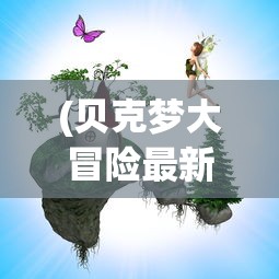 (贝克梦大冒险最新版本)贝克梦大冒险还能玩吗，重温经典游戏的可能性与现状