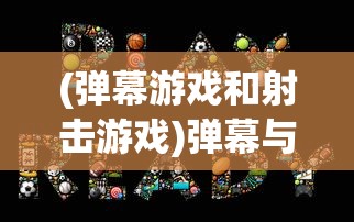 (弹幕游戏和射击游戏)弹幕与射手的游戏公司，游戏产业的融合与创新