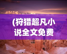 (狩猎超凡小说全文免费阅读)狩猎超凡，探索超凡力量的狩猎之旅