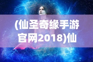 (仙圣奇缘手游官网2018)仙圣奇缘，揭秘2018最新手游的魅力所在