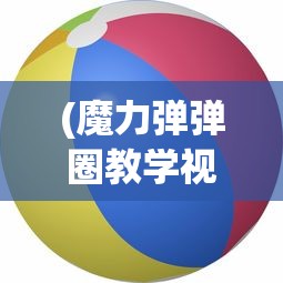 (魔力弹弹圈教学视频)魔力弹弹圈游戏规则解析与常见问题解答