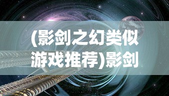 (影剑之幻类似游戏推荐)影剑之幻类似游戏的探索与体验，奇幻游戏世界的新篇章