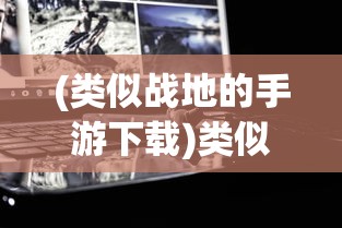 (类似战地的手游下载)类似战地的手游，现代战争游戏的移动体验