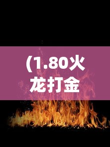 (1.80火龙打金传奇下载)1.80火龙打金传奇，经典再现与全新挑战