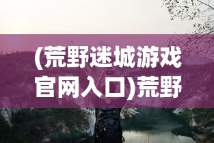 (荒野迷城游戏官网入口)荒野迷城游戏，探索未知的生存挑战之旅