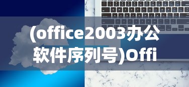 (office2003办公软件序列号)Office 2003序列号查看方法详解及常见问题解答