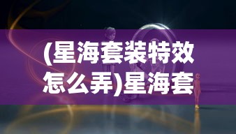 (星海套装特效怎么弄)星海套装特效，探索神秘力量的独特魅力