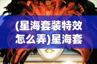 (星海套装特效怎么弄)星海套装特效，探索神秘力量的独特魅力