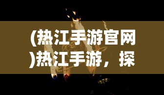 (热江手游官网)热江手游，探索奇幻世界的新纪元