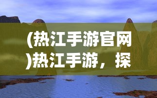(热江手游官网)热江手游，探索奇幻世界的新纪元