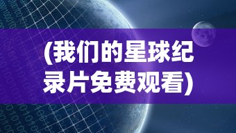 (我们的星球纪录片免费观看)我们的星球纪录片，探索地球生态的多元魅力