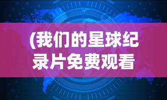 (我们的星球纪录片免费观看)我们的星球纪录片，探索地球生态的多元魅力