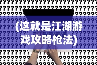(这就是江湖游戏攻略枪法)这就是江湖游戏攻略详解及常见问题解答