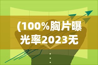 (100%胸片曝光率2023无病毒)关于提高胸片曝光率的探讨，实现百分之百曝光率的挑战与策略（2023年）