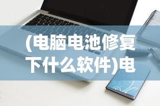 (电脑电池修复下什么软件)电脑电池修复软件教程详解及常见问题解答