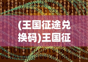 (王国征途兑换码)王国征途攻略大全及常见问题解答