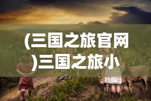 (三国之旅官网)三国之旅小程序，直接玩入口及深入体验