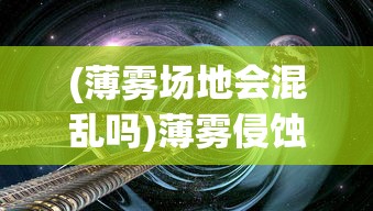 (薄雾场地会混乱吗)薄雾侵蚀上线时间，探索未知世界的神秘面纱