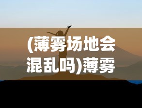 (薄雾场地会混乱吗)薄雾侵蚀上线时间，探索未知世界的神秘面纱