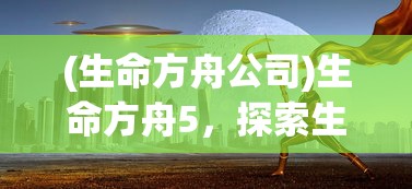 (生命方舟公司)生命方舟5，探索生命科学的未来之旅
