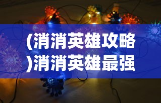 (消消英雄攻略)消消英雄最强阵容，策略分析与最佳组合探讨