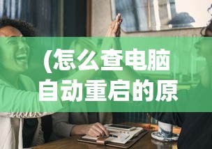 (怎么查电脑自动重启的原因呢)揭秘电脑自动重启背后的原因，一步步教你如何诊断与解决