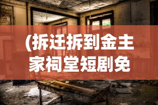 (拆迁拆到金主家祠堂短剧免费观看)拆迁背后的故事与挑战，深度解析拆迁现象及其影响