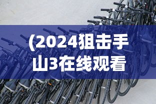 (2024狙击手山3在线观看)揭秘2024狙击手山3，未来战场上的精英力量