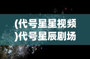 (代号星星视频)代号星辰剧场，探索未知宇宙的神秘之门