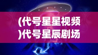 (代号星星视频)代号星辰剧场，探索未知宇宙的神秘之门