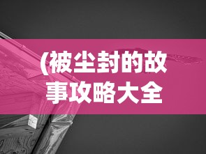 (被尘封的故事攻略大全)被尘封的故事攻略最新版本，探索未知世界的全面指南