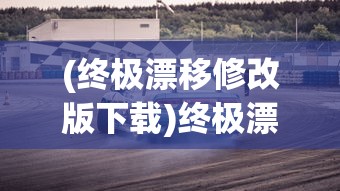 (终极漂移修改版下载)终极漂移修改版，游戏革新与体验升级