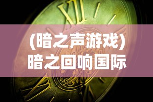 (暗之声游戏)暗之回响国际版，深度解析与常见问题解答